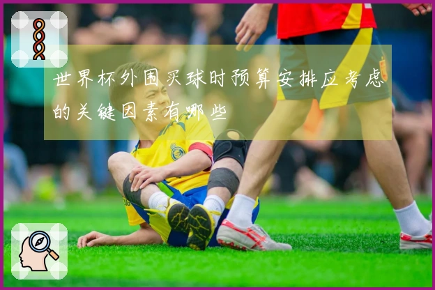 世界杯外围买球时预算安排应考虑的关键因素有哪些