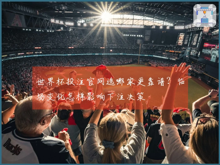 世界杯投注官网选哪家更靠谱？临场变化怎样影响下注决策