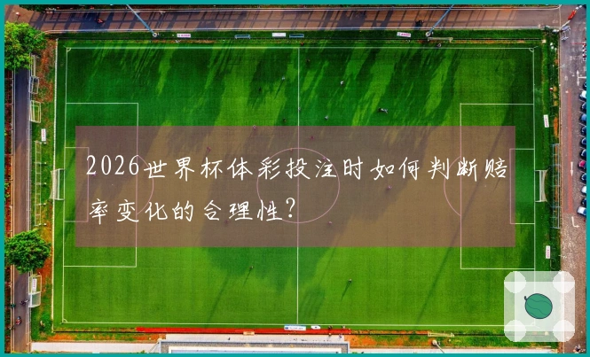 2026世界杯体彩投注时如何判断赔率变化的合理性？