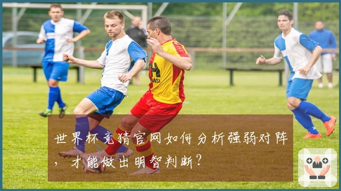 世界杯竞猜官网如何分析强弱对阵，才能做出明智判断？
