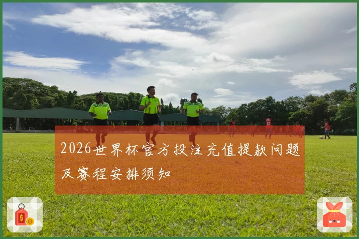 2026世界杯官方投注充值提款问题及赛程安排须知
