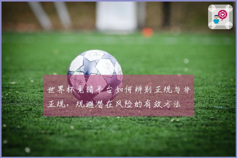 世界杯竞猜平台如何辨别正规与非正规，规避潜在风险的有效方法
