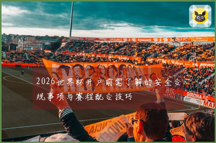 2026世界杯开户前需了解的安全合规事项与赛程配合技巧