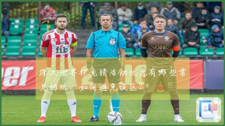 烽火世界杯竞猜活动优惠有哪些常见的坑，如何避免误区？