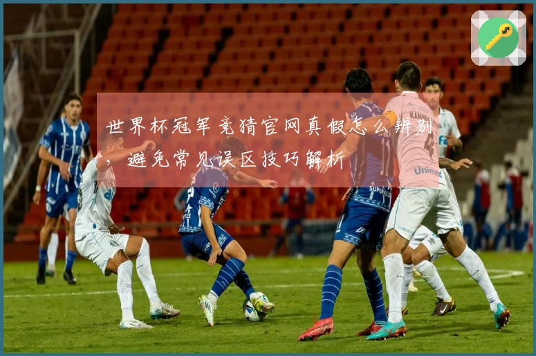 世界杯冠军竞猜官网真假怎么辨别，避免常见误区技巧解析