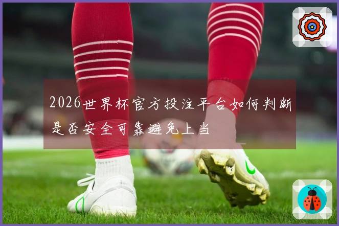 2026世界杯官方投注平台如何判断是否安全可靠避免上当