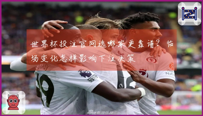 世界杯投注官网选哪家更靠谱?临场变化怎样影响下注决策
