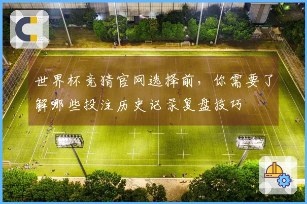世界杯竞猜官网选择前，你需要了解哪些投注历史记录复盘技巧