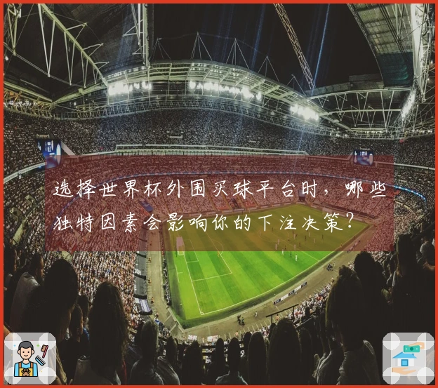 选择世界杯外围买球平台时，哪些独特因素会影响你的下注决策？