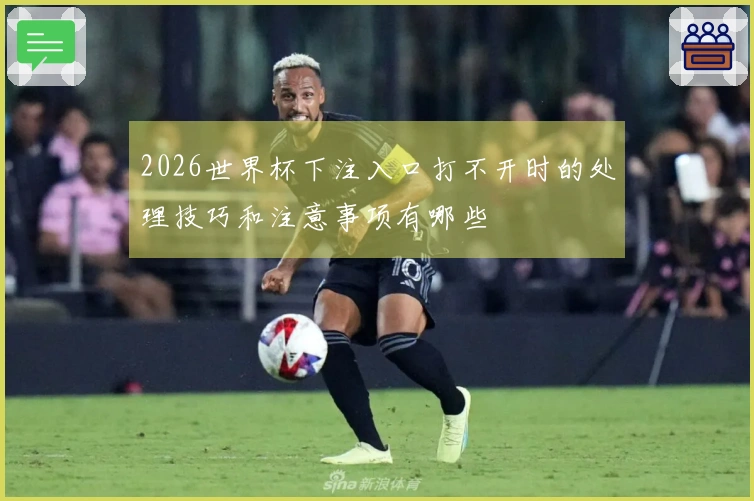 2026世界杯下注入口打不开时的处理技巧和注意事项有哪些