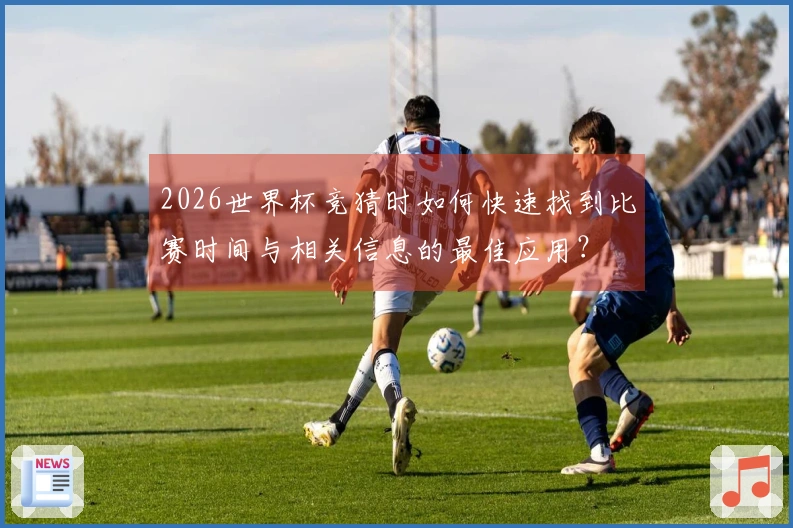 2026世界杯竞猜时如何快速找到比赛时间与相关信息的最佳应用？