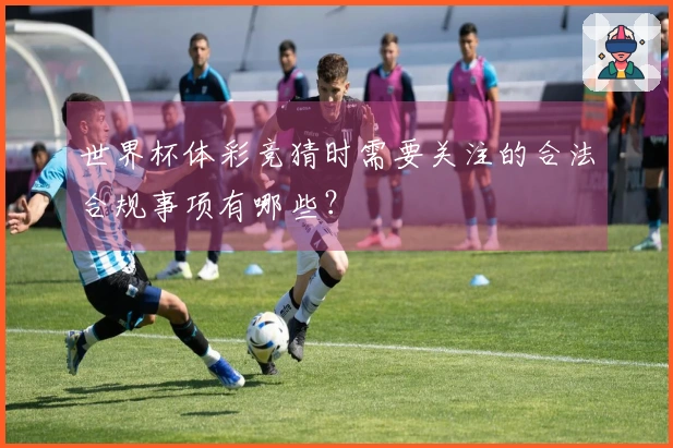 世界杯体彩竞猜时需要关注的合法合规事项有哪些？