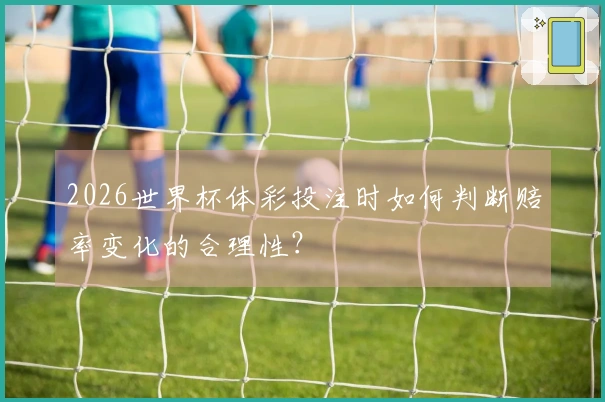2026世界杯体彩投注时如何判断赔率变化的合理性?