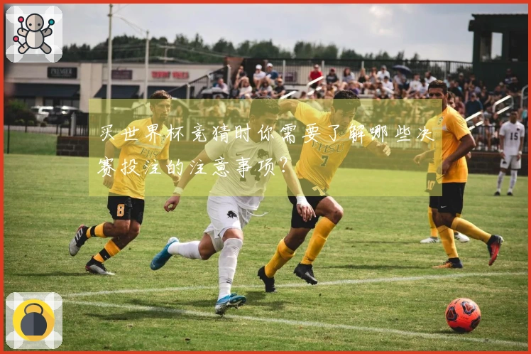 买世界杯竞猜时你需要了解哪些决赛投注的注意事项？