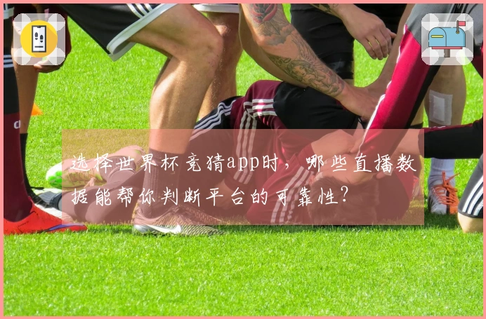 选择世界杯竞猜app时，哪些直播数据能帮你判断平台的可靠性？