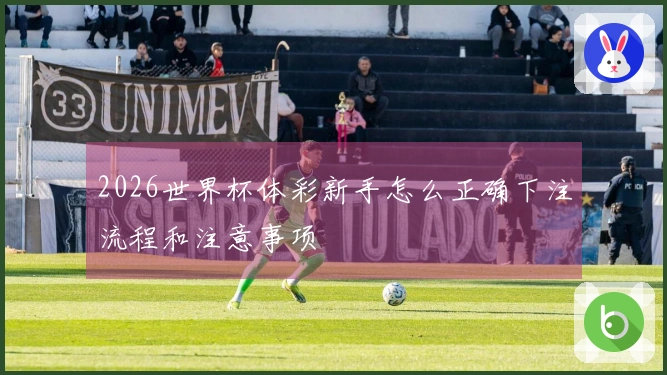 2026世界杯体彩新手怎么正确下注流程和注意事项