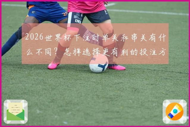 2026世界杯下注时单关和串关有什么不同？怎样选择更有利的投注方式？