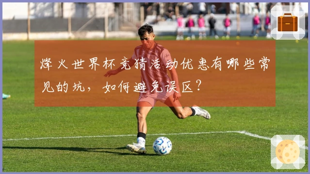 烽火世界杯竞猜活动优惠有哪些常见的坑,如何避免误区?