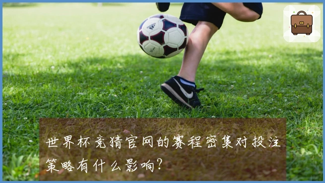 世界杯竞猜官网的赛程密集对投注策略有什么影响?