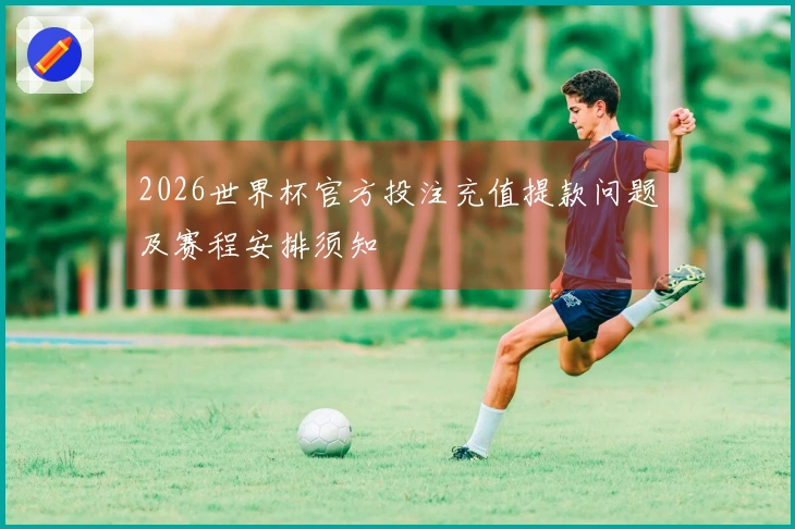 2026世界杯官方投注充值提款问题及赛程安排须知