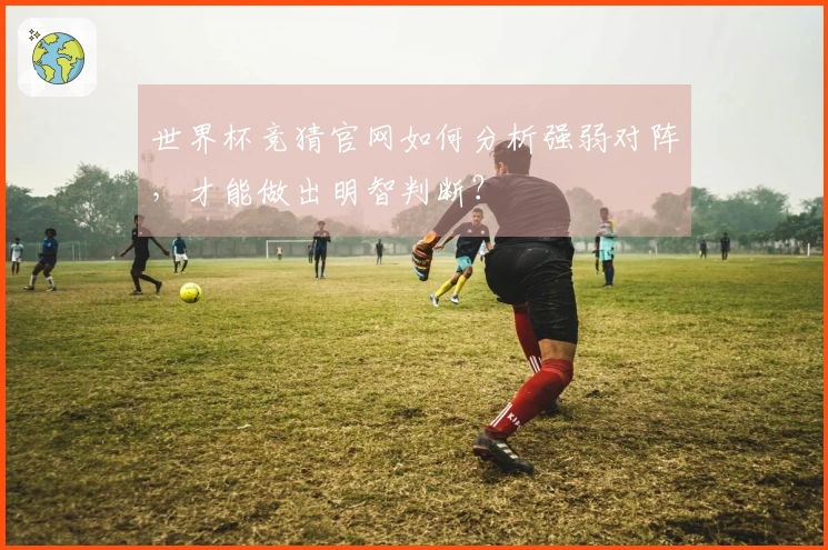 世界杯竞猜官网如何分析强弱对阵，才能做出明智判断？