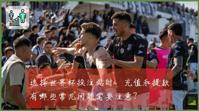 选择世界杯投注站时，充值和提款有哪些常见问题需要注意？