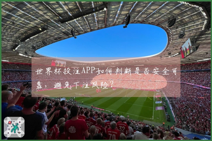 世界杯投注APP如何判断是否安全可靠，避免下注风险？