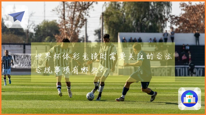 世界杯体彩竞猜时需要关注的合法合规事项有哪些？