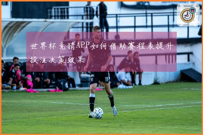世界杯竞猜APP如何借助赛程表提升投注决策效果