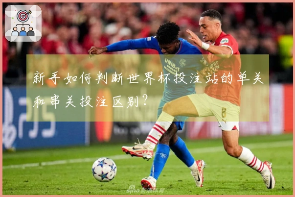 新手如何判断世界杯投注站的单关和串关投注区别？