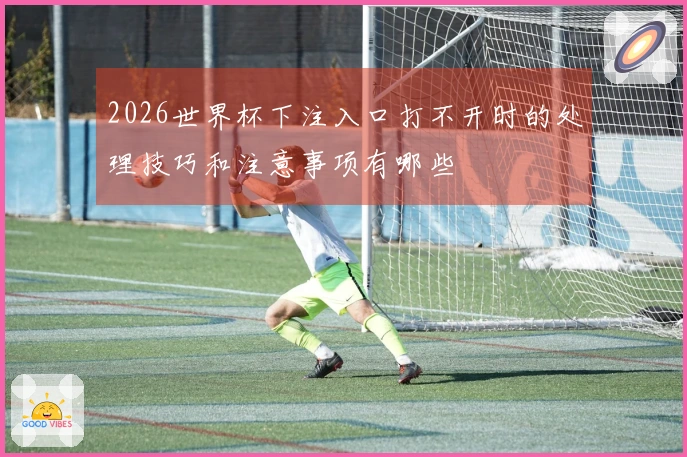 2026世界杯下注入口打不开时的处理技巧和注意事项有哪些
