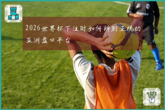 2026世界杯下注时如何辨别正规的亚洲盘口平台