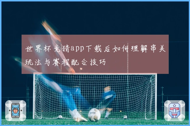 世界杯竞猜app下载后如何理解串关玩法与赛程配合技巧