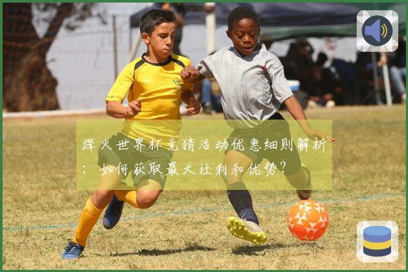 烽火世界杯竞猜活动优惠细则解析：如何获取最大让利和优势？