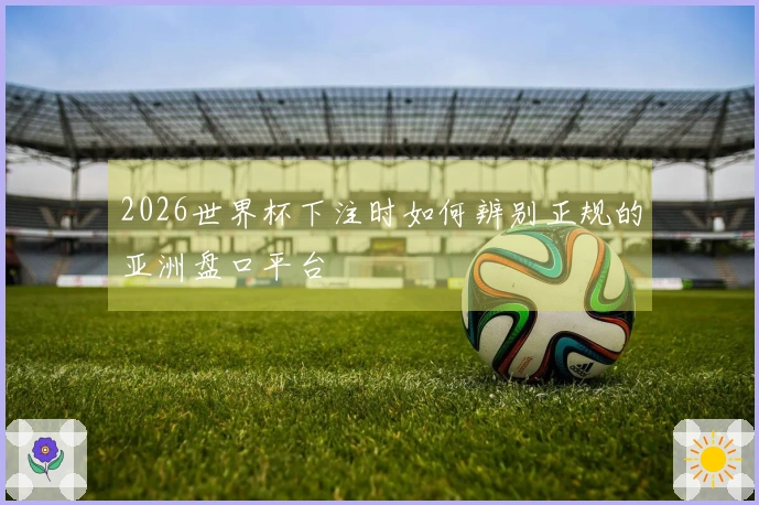 2026世界杯下注时如何辨别正规的亚洲盘口平台