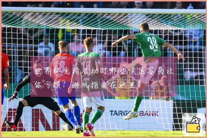 世界杯竞猜活动时哪些误区容易让你亏损？避坑指南在这里！