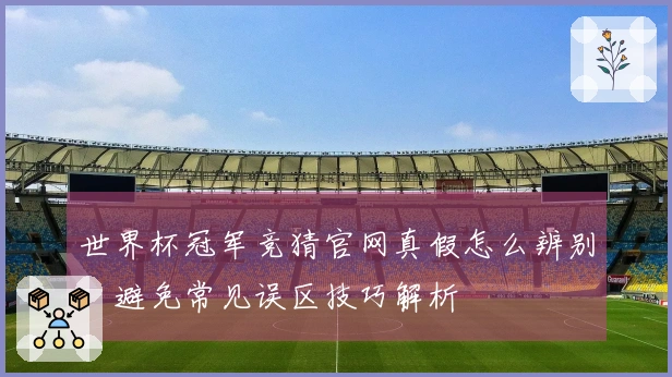 世界杯冠军竞猜官网真假怎么辨别，避免常见误区技巧解析