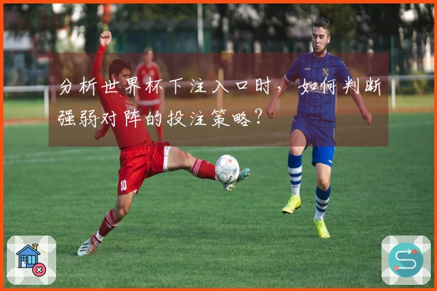 分析世界杯下注入口时,如何判断强弱对阵的投注策略?