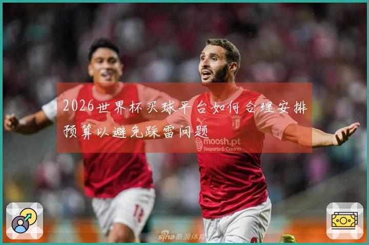 2026世界杯买球平台如何合理安排预算以避免踩雷问题