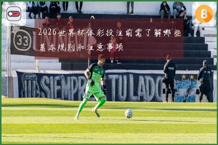 2026世界杯体彩投注前需了解哪些基本规则和注意事项