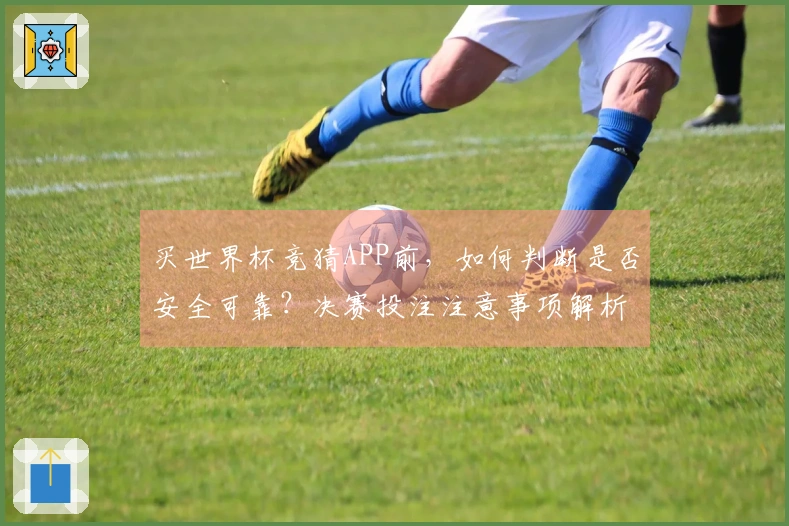 买世界杯竞猜APP前，如何判断是否安全可靠？决赛投注注意事项解析