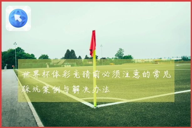 世界杯体彩竞猜前必须注意的常见踩坑案例与解决办法