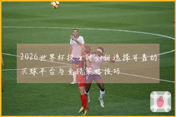 2026世界杯投注时如何选择可靠的买球平台与竞猜策略技巧