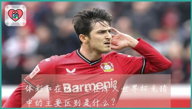 体彩和在线平台在烽火世界杯竞猜中的主要区别是什么？