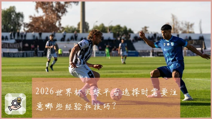 2026世界杯买球平台选择时需要注意哪些经验和技巧？