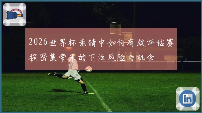 2026世界杯竞猜中如何有效评估赛程密集带来的下注风险与机会