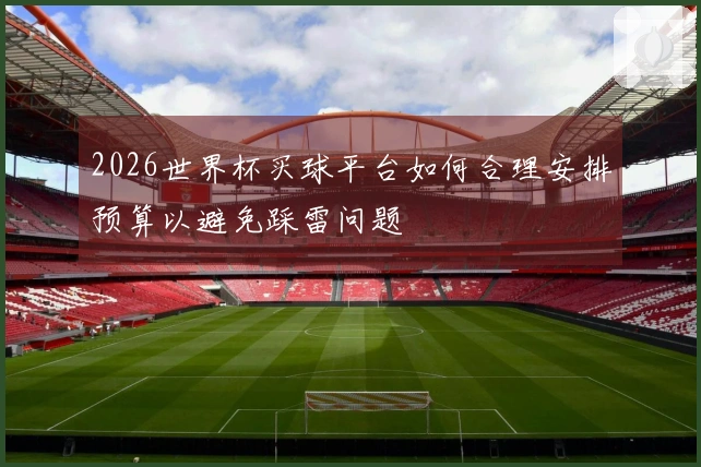 2026世界杯买球平台如何合理安排预算以避免踩雷问题
