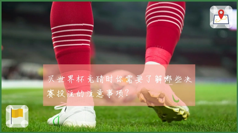 买世界杯竞猜时你需要了解哪些决赛投注的注意事项？