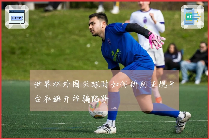 世界杯外围买球时如何辨别正规平台和避开诈骗陷阱
