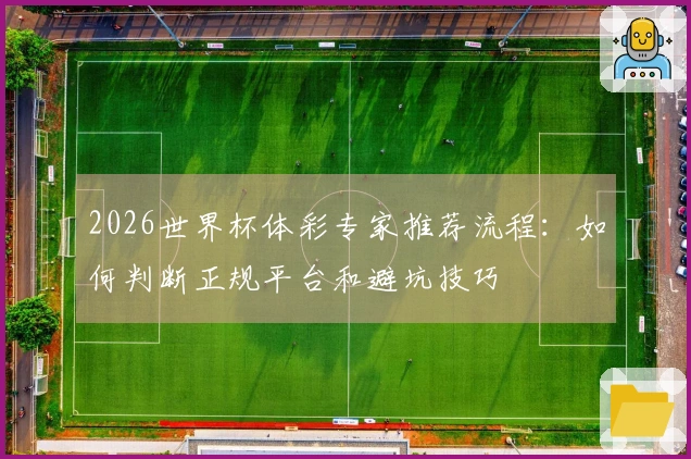 2026世界杯体彩专家推荐流程：如何判断正规平台和避坑技巧